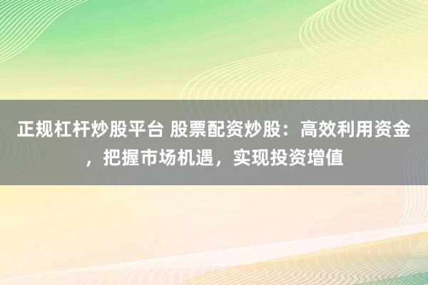正规杠杆炒股平台 股票配资炒股：高效利用资金，把握市场机遇，实现投资增值