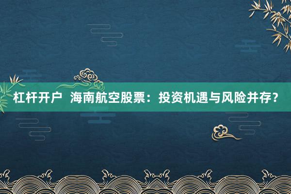 杠杆开户 海南航空股票:投资机遇与风险并存?