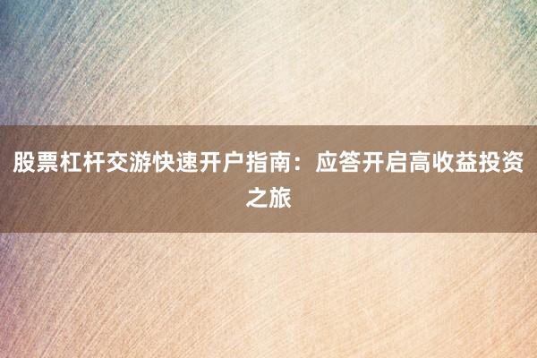 股票杠杆交游快速开户指南:应答开启高收益投资之旅