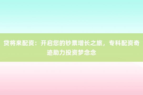 贷将来配资：开启您的钞票增长之旅，专科配资奇迹助力投资梦念念
