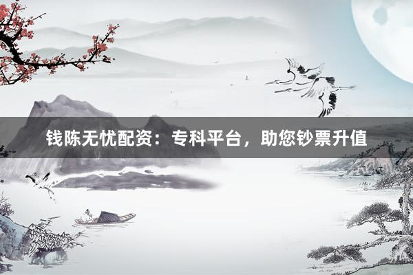 钱陈无忧配资:专科平台,助您钞票升值