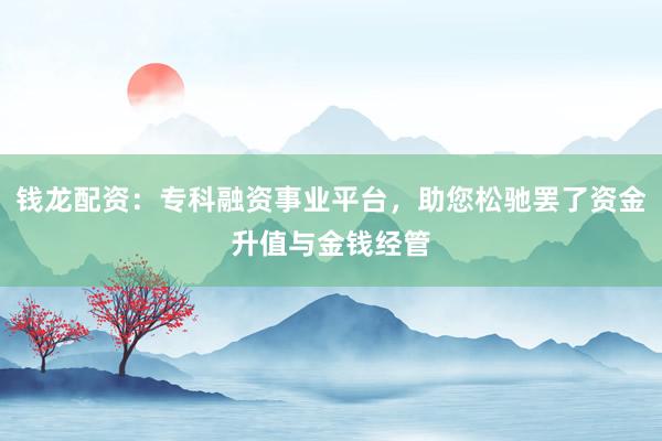 钱龙配资:专科融资事业平台,助您松驰罢了资金升值与金钱经管