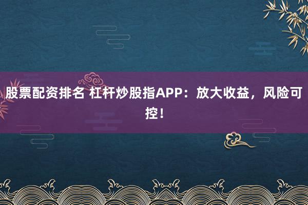 股票配资排名 杠杆炒股指APP：放大收益，风险可控！