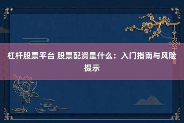 杠杆股票平台 股票配资是什么：入门指南与风险提示