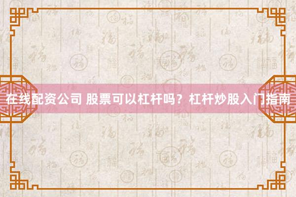 在线配资公司 股票可以杠杆吗？杠杆炒股入门指南