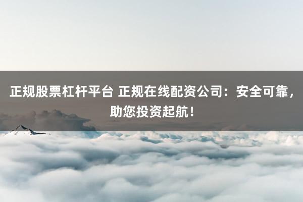 正规股票杠杆平台 正规在线配资公司:安全可靠,助您投资起航!