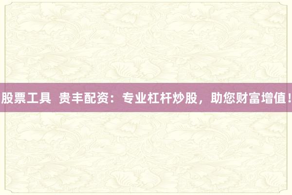 股票工具  贵丰配资：专业杠杆炒股，助您财富增值！