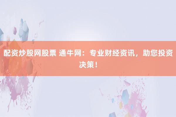 配资炒股网股票 通牛网：专业财经资讯，助您投资决策！