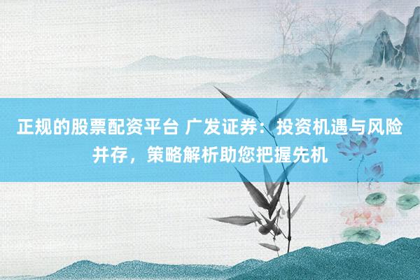 正规的股票配资平台 广发证券：投资机遇与风险并存，策略解析助您把握先机