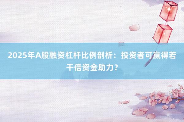2025年A股融资杠杆比例剖析：投资者可赢得若干倍资金助力？
