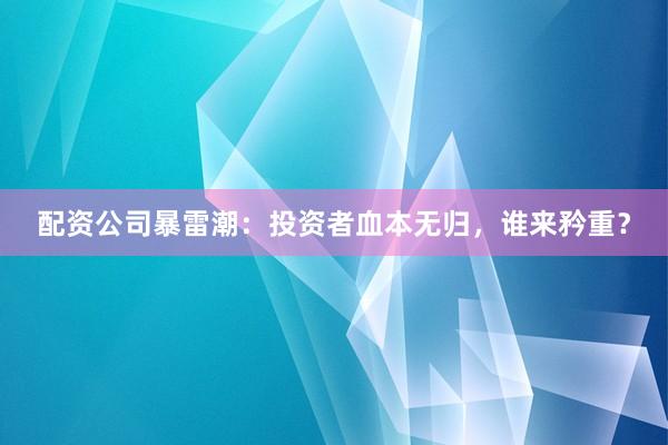 配资公司暴雷潮：投资者血本无归，谁来矜重？
