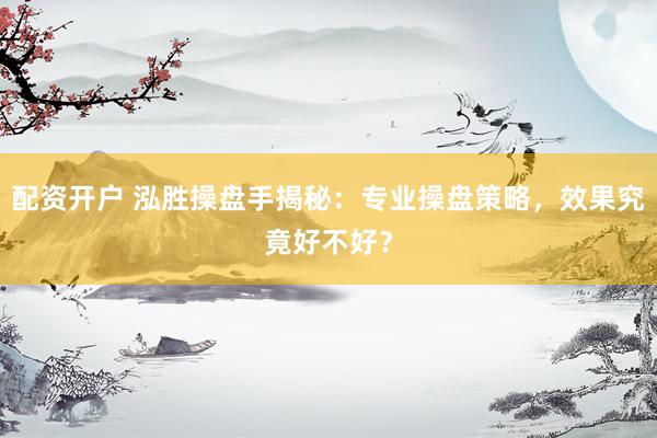 配资开户 泓胜操盘手揭秘:专业操盘策略,效果究竟好不好?