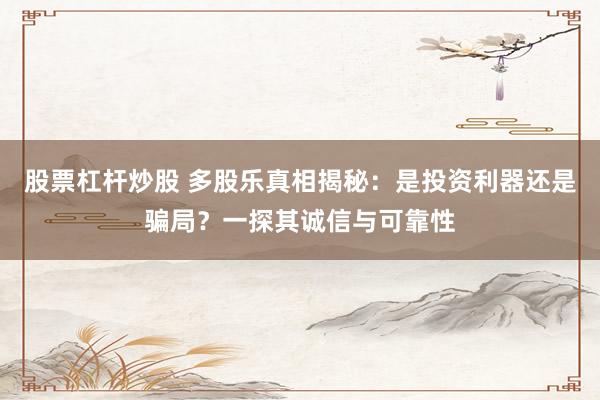 股票杠杆炒股 多股乐真相揭秘：是投资利器还是骗局？一探其诚信与可靠性
