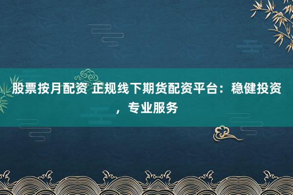 股票按月配资 正规线下期货配资平台：稳健投资，专业服务