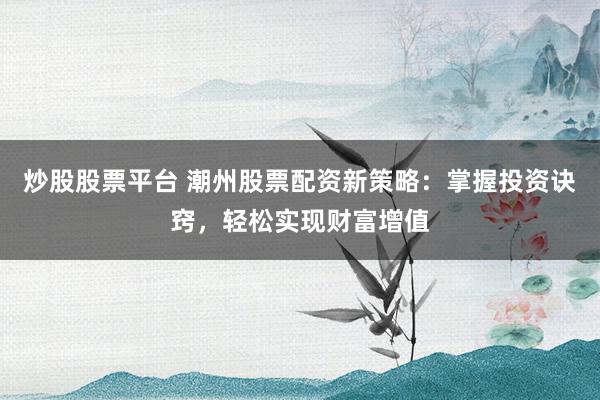 炒股股票平台 潮州股票配资新策略：掌握投资诀窍，轻松实现财富增值