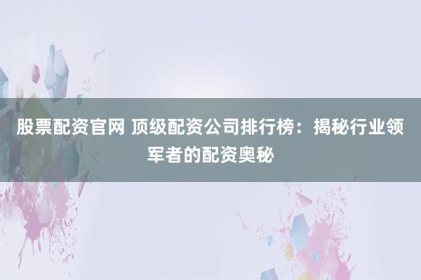 股票配资官网 顶级配资公司排行榜：揭秘行业领军者的配资奥秘