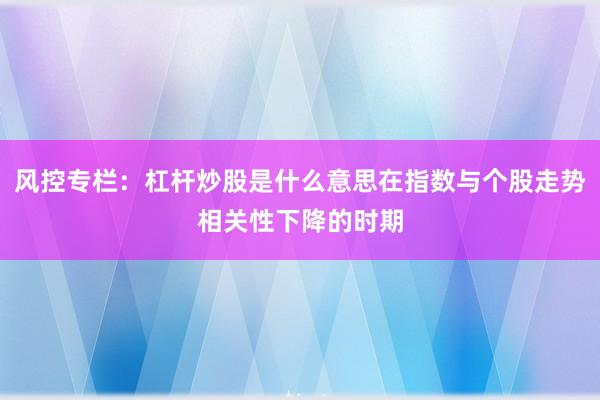 风控专栏：杠杆炒股是什么意思在指数与个股走势相关性下降的时期
