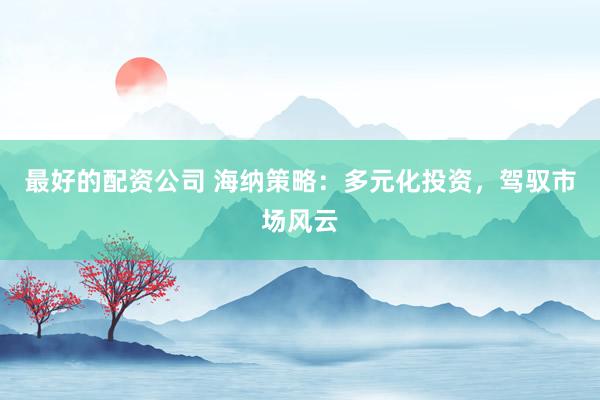 最好的配资公司 海纳策略：多元化投资，驾驭市场风云