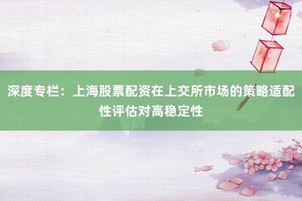 深度专栏：上海股票配资在上交所市场的策略适配性评估对高稳定性