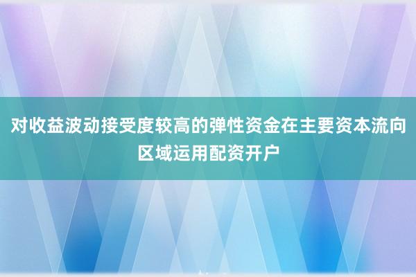 对收益波动接受度较高的弹性资金在主要资本流向区域运用配资开户