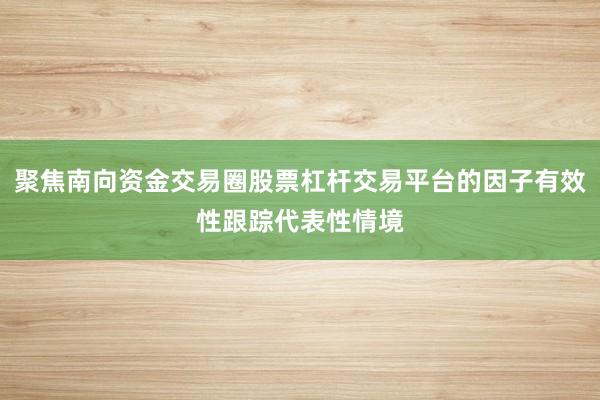 聚焦南向资金交易圈股票杠杆交易平台的因子有效性跟踪代表性情境