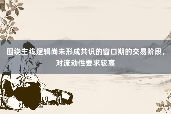 围绕主线逻辑尚未形成共识的窗口期的交易阶段，对流动性要求较高
