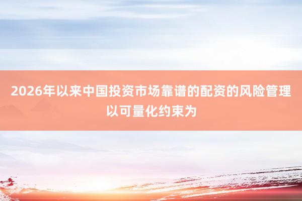 2026年以来中国投资市场靠谱的配资的风险管理以可量化约束为