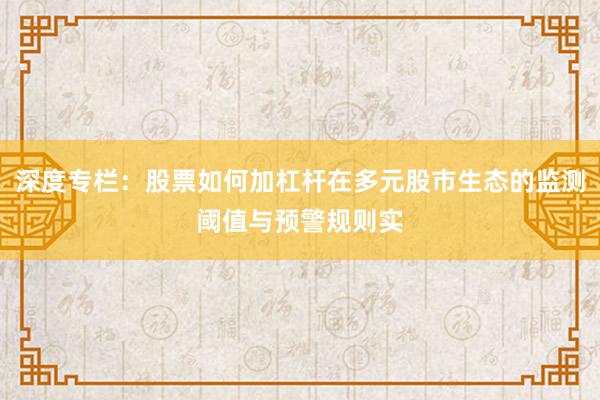深度专栏：股票如何加杠杆在多元股市生态的监测阈值与预警规则实