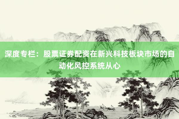 深度专栏：股票证券配资在新兴科技板块市场的自动化风控系统从心