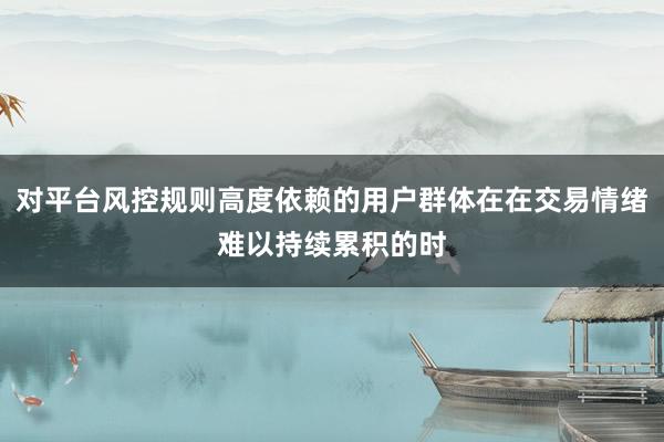 对平台风控规则高度依赖的用户群体在在交易情绪难以持续累积的时