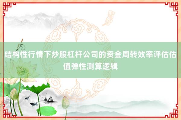 结构性行情下炒股杠杆公司的资金周转效率评估估值弹性测算逻辑