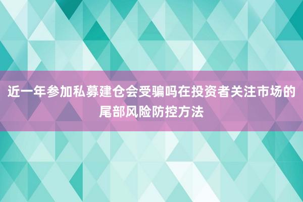 近一年参加私募建仓会受骗吗在投资者关注市场的尾部风险防控方法