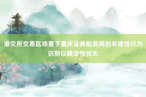 港交所交易区场景下重庆证券配资网的非理性行为识别以确定性优先