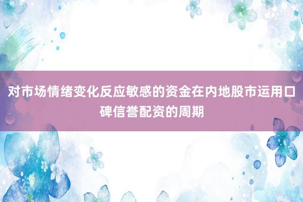 对市场情绪变化反应敏感的资金在内地股市运用口碑信誉配资的周期