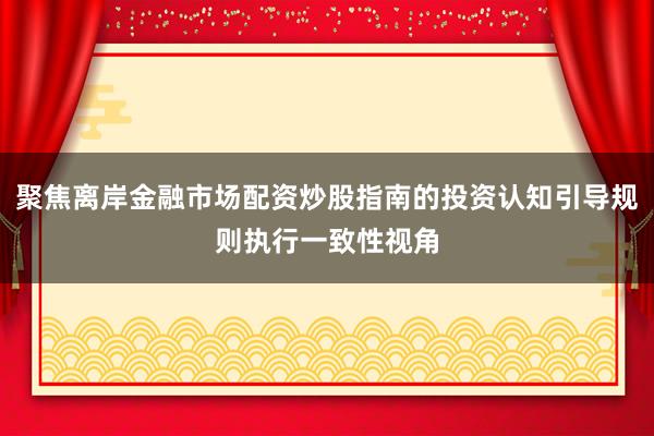 聚焦离岸金融市场配资炒股指南的投资认知引导规则执行一致性视角