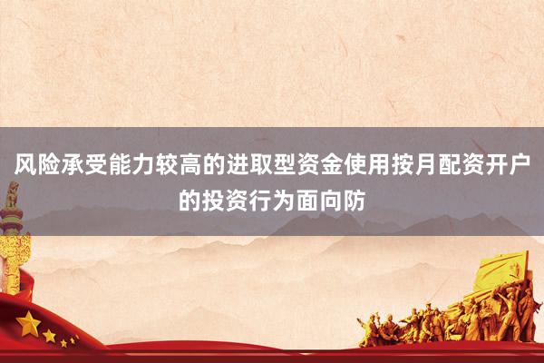 风险承受能力较高的进取型资金使用按月配资开户的投资行为面向防