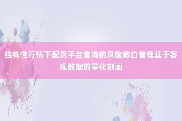 结构性行情下配资平台查询的风险敞口管理基于客观数据的量化刻画