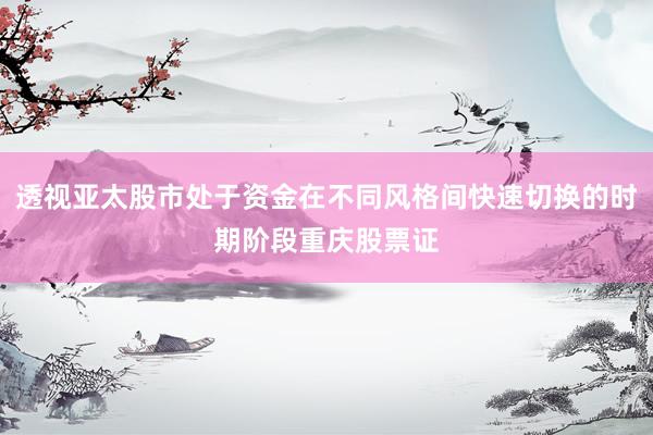 透视亚太股市处于资金在不同风格间快速切换的时期阶段重庆股票证