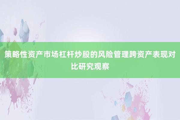 策略性资产市场杠杆炒股的风险管理跨资产表现对比研究观察