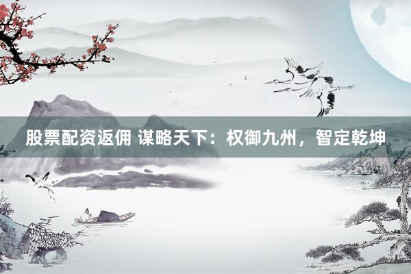 股票配资返佣 谋略天下：权御九州，智定乾坤
