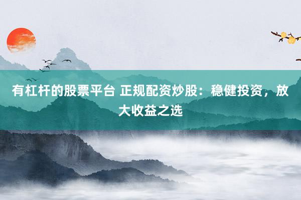 有杠杆的股票平台 正规配资炒股：稳健投资，放大收益之选