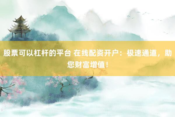 股票可以杠杆的平台 在线配资开户：极速通道，助您财富增值！
