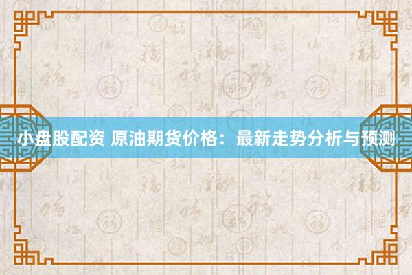小盘股配资 原油期货价格：最新走势分析与预测