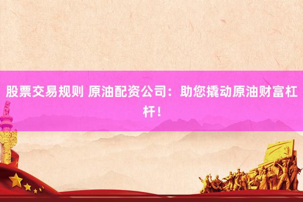 股票交易规则 原油配资公司：助您撬动原油财富杠杆！