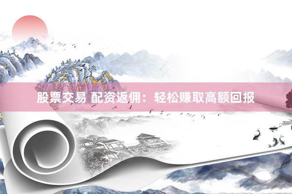 股票交易 配资返佣：轻松赚取高额回报