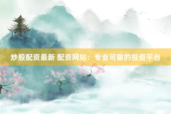 炒股配资最新 配资网站：专业可靠的投资平台