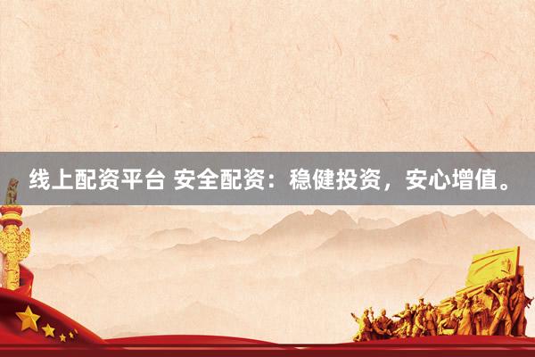 线上配资平台 安全配资：稳健投资，安心增值。