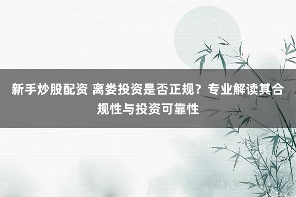 新手炒股配资 离娄投资是否正规？专业解读其合规性与投资可靠性