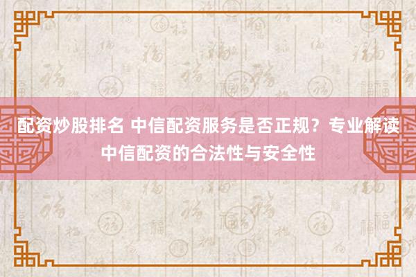 配资炒股排名 中信配资服务是否正规？专业解读中信配资的合法性与安全性