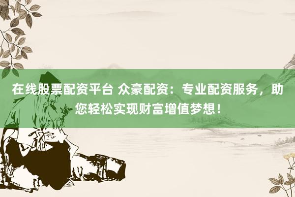 在线股票配资平台 众豪配资：专业配资服务，助您轻松实现财富增值梦想！